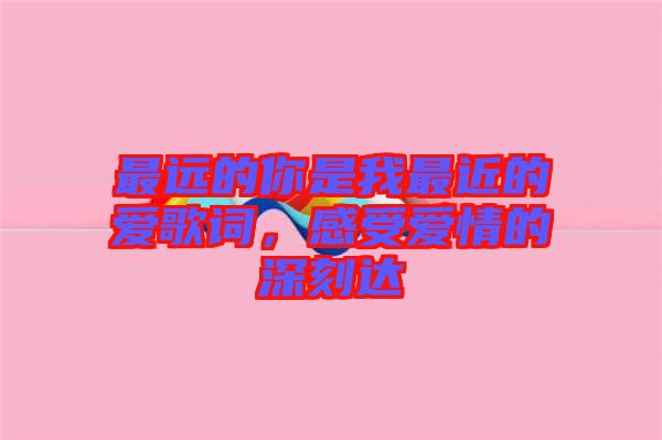 最遠的你是我最近的愛歌詞,感受愛情的深刻達