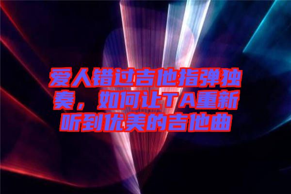 愛人錯過吉他指彈獨(dú)奏，如何讓TA重新聽到優(yōu)美的吉他曲