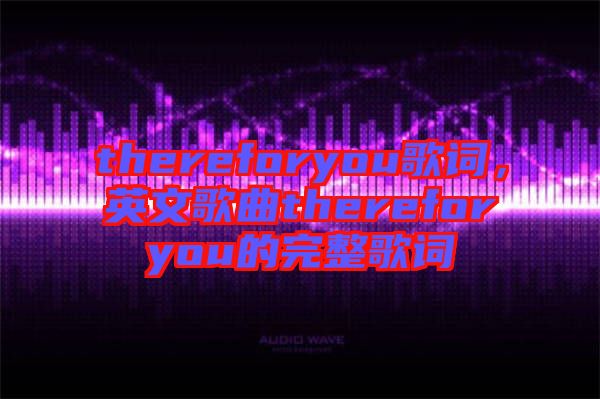 thereforyou歌詞,英文歌曲thereforyou的完整歌詞