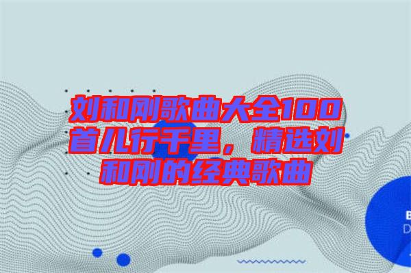 劉和剛歌曲大全100首兒行千里,精選劉和剛的經(jīng)典歌曲