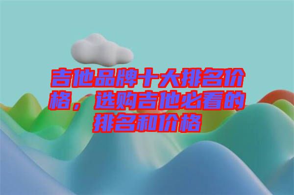 吉他品牌十大排名價格,選購吉他必看的排名和價格