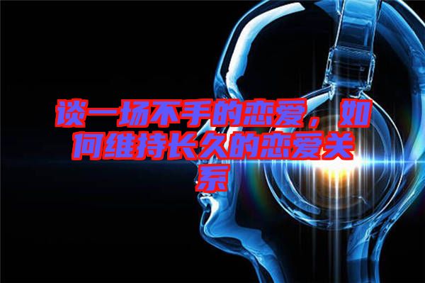 談一場不手的戀愛,如何維持長久的戀愛關系