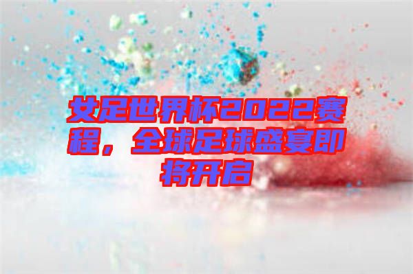 女足世界杯2022賽程,全球足球盛宴即將開啟