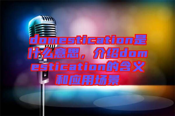 domestication是什么意思,介紹domestication的含義和應用場景