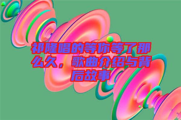 祁隆唱的等你等了那么久,歌曲介紹與背后故事