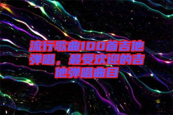 流行歌曲100首吉他彈唱,最受歡迎的吉他彈唱曲目