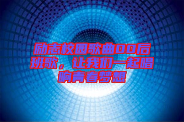 勵志校園歌曲00后班歌，讓我們一起唱響青春夢想