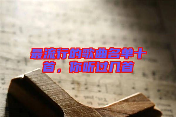 最流行的歌曲名單十首，你聽過幾首