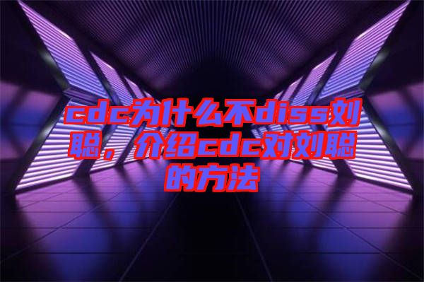 cdc為什么不diss劉聰，介紹cdc對劉聰的方法