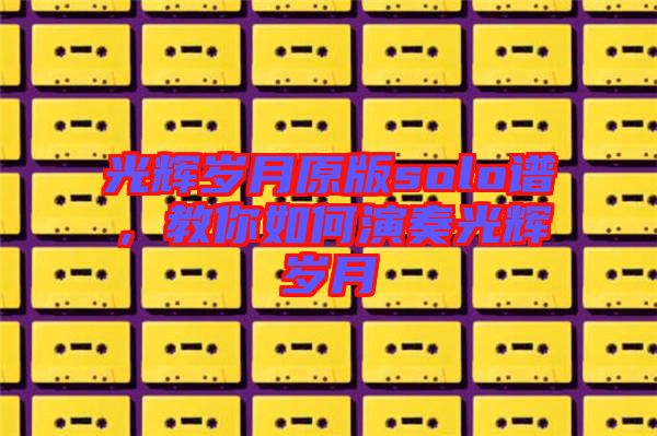 光輝歲月原版solo譜，教你如何演奏光輝歲月