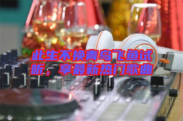 此生不換青鳥飛魚試聽,享最新熱門歌曲