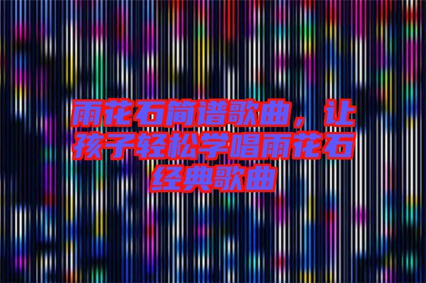 雨花石簡(jiǎn)譜歌曲,讓孩子輕松學(xué)唱雨花石經(jīng)典歌曲