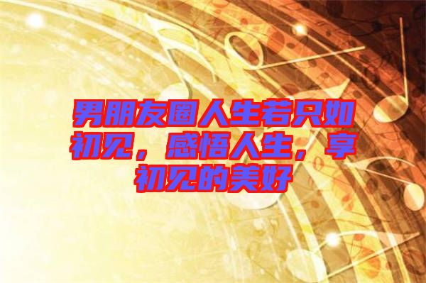 男朋友圈人生若只如初見(jiàn),感悟人生,享初見(jiàn)的美好