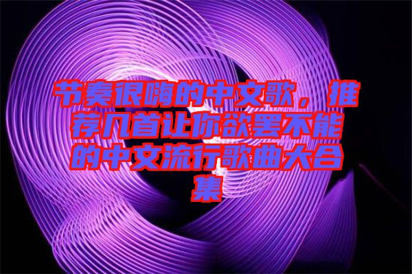 節(jié)奏很嗨的中文歌,推薦幾首讓你欲罷不能的中文流行歌曲大合集