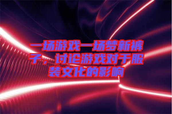 一場游戲一場夢新褲子，討論游戲對于服裝文化的影響