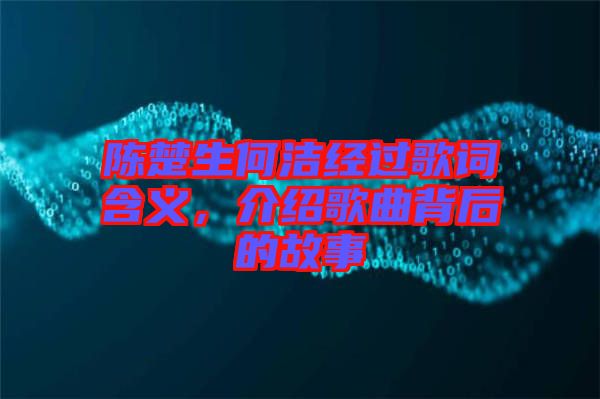 陳楚生何潔經過歌詞含義，介紹歌曲背后的故事