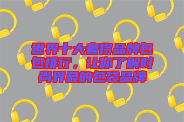 世界十大奢侈品牌包包排行，讓你了解時尚界最的包袋品牌