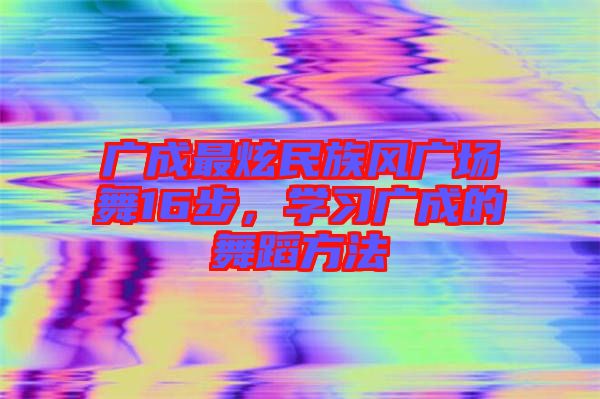 廣成最炫民族風廣場舞16步,學習廣成的舞蹈方法