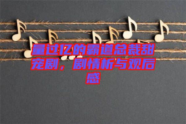 量過億的霸道總裁甜寵劇，劇情析與觀后感