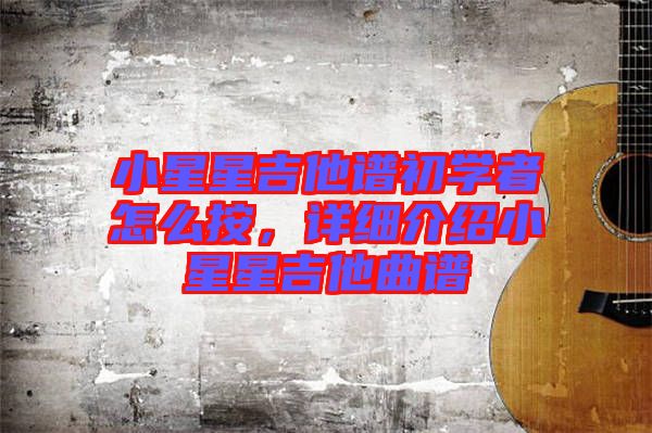小星星吉他譜初學者怎么按,詳細介紹小星星吉他曲譜