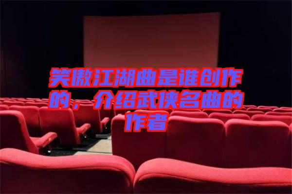 笑傲江湖曲是誰創(chuàng)作的,介紹武俠名曲的作者