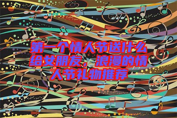 第一個情人節送什么給女朋友，浪漫的情人節禮物推薦