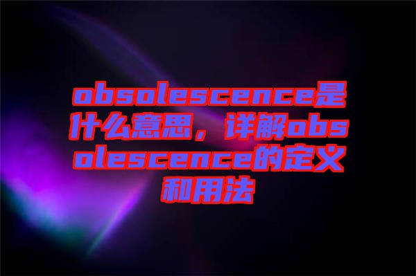 obsolescence是什么意思,詳解obsolescence的定義和用法