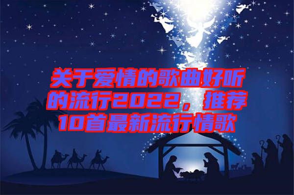 關于愛情的歌曲好聽的流行2022,推薦10首最新流行情歌