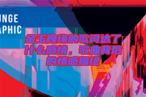金玉良緣的歌詞達了什么感情,歌曲背后的情感描繪