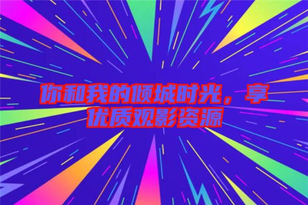 你和我的傾城時光,享優質觀影資源