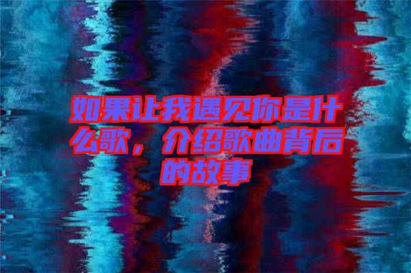 如果讓我遇見你是什么歌,介紹歌曲背后的故事