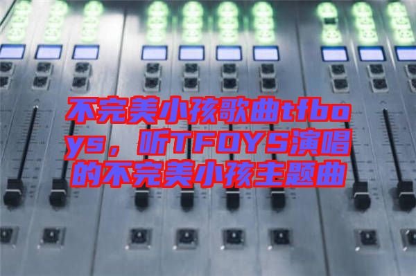 不完美小孩歌曲tfboys，聽TFOYS演唱的不完美小孩主題曲