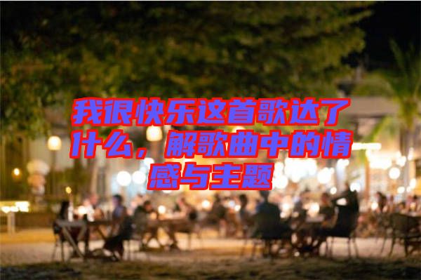 我很快樂這首歌達了什么,解歌曲中的情感與主題