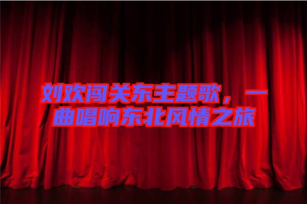 劉歡闖關東主題歌，一曲唱響東北風情之旅