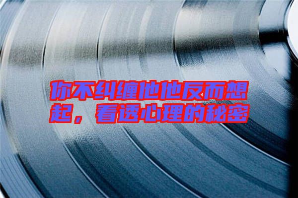 你不糾纏他他反而想起,看透心理的秘密