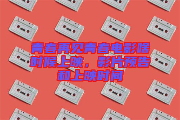 青春再見青春電影啥時(shí)候上映,影片預(yù)告和上映時(shí)間