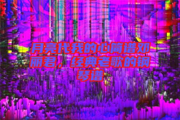 月亮代我的心簡譜鄧麗君,經典老歌的鋼琴譜