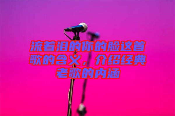 流著淚的你的臉這首歌的含義,介紹經(jīng)典老歌的內(nèi)涵