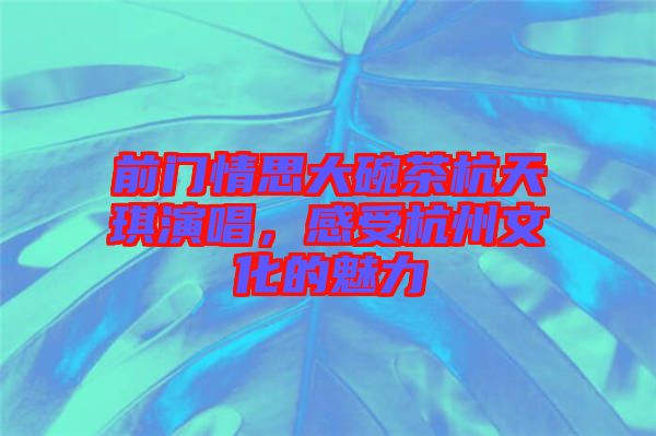 前門情思大碗茶杭天琪演唱，感受杭州文化的魅力