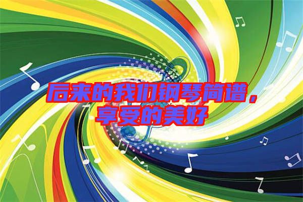 后來(lái)的我們鋼琴簡(jiǎn)譜,享受的美好