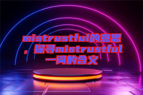 mistrustful的意思,探尋mistrustful一詞的含義
