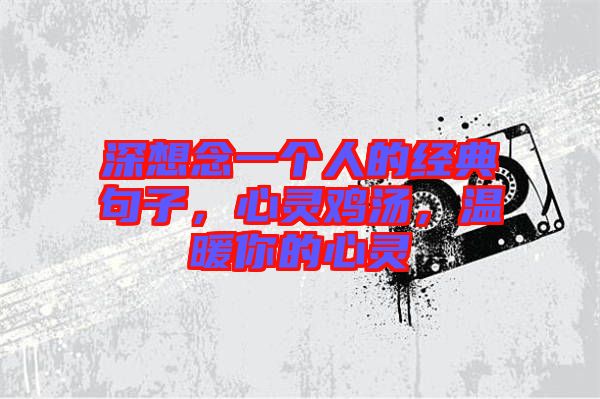 深想念一個人的經典句子,心靈雞湯,溫暖你的心靈