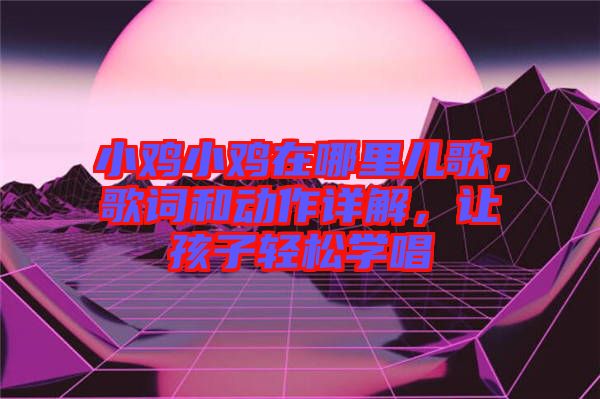 小雞小雞在哪里兒歌,歌詞和動作詳解,讓孩子輕松學唱
