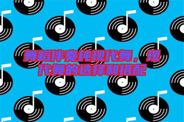 舞蹈伴奏純現(xiàn)代舞,現(xiàn)代舞的選擇和搭配