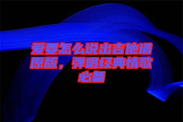 愛要怎么說出吉他譜原版,彈唱經(jīng)典情歌必備