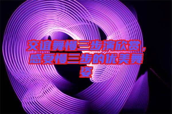 交誼舞慢三步演欣賞，感受慢三步的優美舞姿