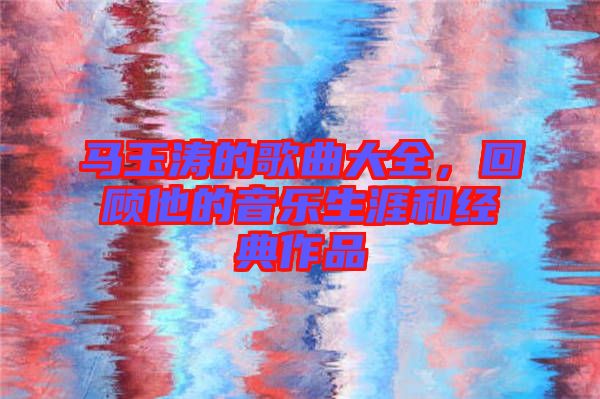 馬玉濤的歌曲大全，回顧他的音樂生涯和經典作品