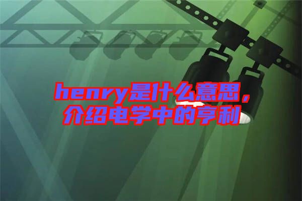 henry是什么意思,介紹電學中的亨利