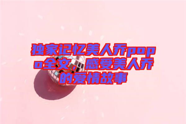 獨家記憶美人喬popo全文,感受美人喬的愛情故事