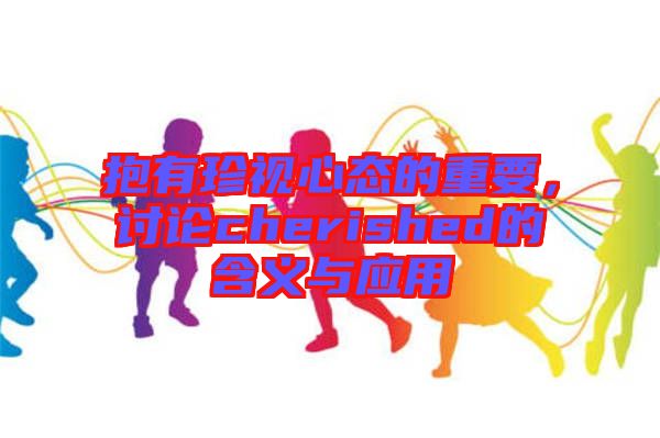 抱有珍視心態的重要，討論cherished的含義與應用